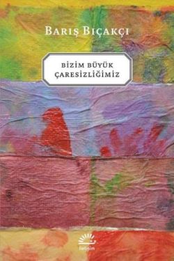 Bizim Büyük Çaresizliğimiz - Barış Bıçakçı | İletişim - 9789750502637